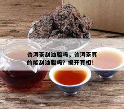 普洱茶刮油脂吗，普洱茶真的能刮油脂吗？揭开真相！