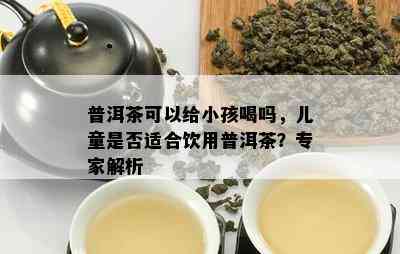 普洱茶可以给小孩喝吗，儿童是否适合饮用普洱茶？专家解析