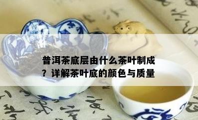 普洱茶底层由什么茶叶制成？详解茶叶底的颜色与质量