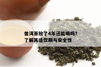 普洱茶放了4年还能喝吗？了解其适饮期与安全性