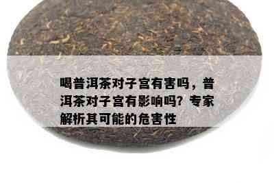 喝普洱茶对子宫有害吗，普洱茶对子宫有影响吗？专家解析其可能的危害性