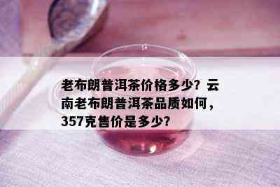 老布朗普洱茶价格多少？云南老布朗普洱茶品质如何，357克售价是多少？