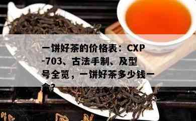 一饼好茶的价格表：CXP-703、古法手制、及型号全览，一饼好茶多少钱一盒？