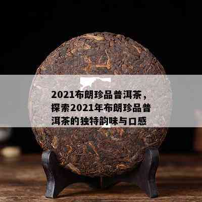 2021布朗珍品普洱茶，探索2021年布朗珍品普洱茶的独特韵味与口感