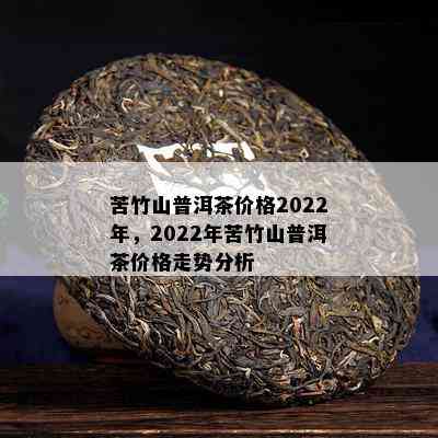 苦竹山普洱茶价格2022年，2022年苦竹山普洱茶价格走势分析