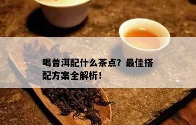 喝普洱配什么茶点？更佳搭配方案全解析！