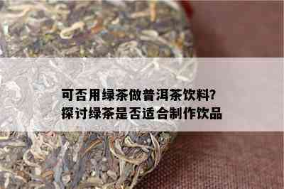 可否用绿茶做普洱茶饮料？探讨绿茶是否适合制作饮品