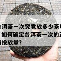 普洱茶一次究竟放多少茶叶，如何确定普洱茶一次的正确投放量？