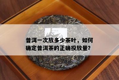 普洱一次放多少茶叶，如何确定普洱茶的正确投放量？