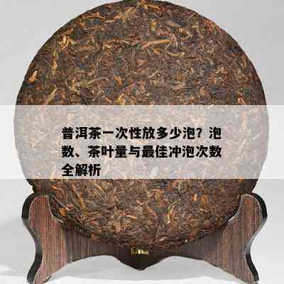 普洱茶一次性放多少泡？泡数、茶叶量与更佳冲泡次数全解析