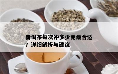 普洱茶每次冲多少克最合适？详细解析与建议