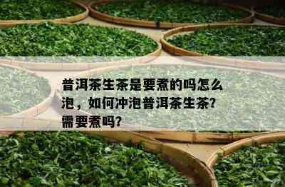 普洱茶生茶是要煮的吗怎么泡，如何冲泡普洱茶生茶？需要煮吗？