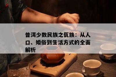 普洱少数民族之佤族：从人口、婚俗到生活方式的全面解析