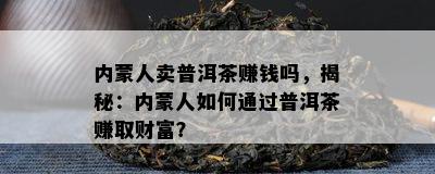 内蒙人卖普洱茶赚钱吗，揭秘：内蒙人如何通过普洱茶赚取财富？