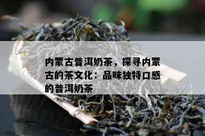 内蒙古普洱奶茶，探寻内蒙古的茶文化：品味独特口感的普洱奶茶