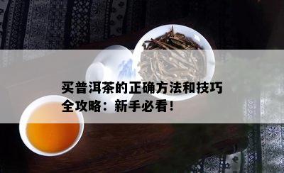 买普洱茶的正确方法和技巧全攻略：新手必看！