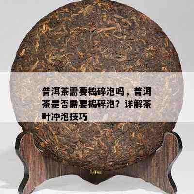 普洱茶需要捣碎泡吗，普洱茶是否需要捣碎泡？详解茶叶冲泡技巧