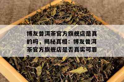 博友普洱茶官方旗舰店是真的吗，揭秘真相：博友普洱茶官方旗舰店是否真实可靠？