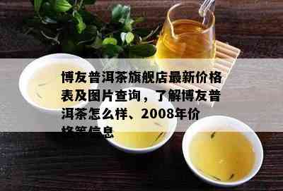 博友普洱茶旗舰店最新价格表及图片查询，了解博友普洱茶怎么样、2008年价格等信息