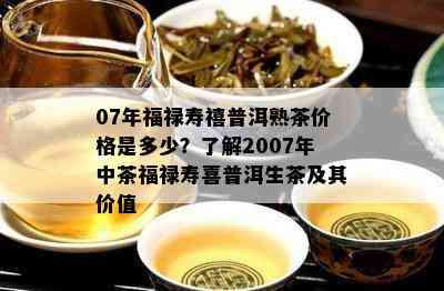 07年福禄寿禧普洱熟茶价格是多少？了解2007年中茶福禄寿喜普洱生茶及其价值