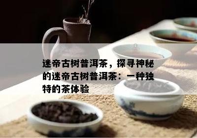 迷帝古树普洱茶，探寻神秘的迷帝古树普洱茶：一种独特的茶体验