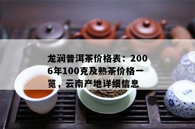 龙润普洱茶价格表：2006年100克及熟茶价格一览，云南产地详细信息