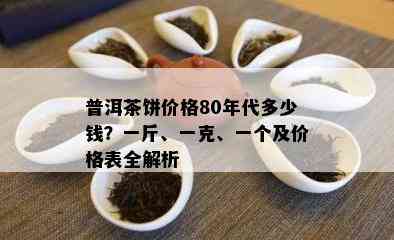 普洱茶饼价格80年代多少钱？一斤、一克、一个及价格表全解析