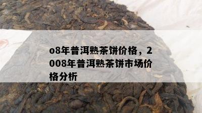 o8年普洱熟茶饼价格，2008年普洱熟茶饼市场价格分析