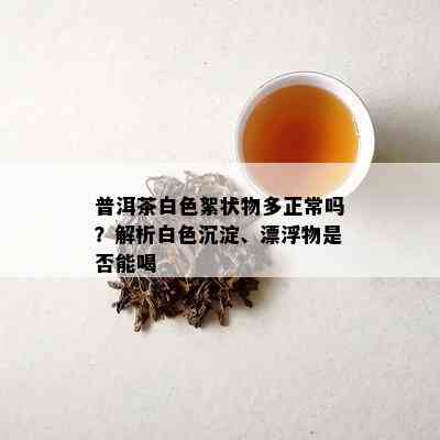 普洱茶白色絮状物多正常吗？解析白色沉淀、漂浮物是否能喝