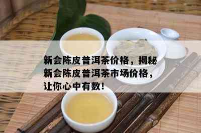 新会陈皮普洱茶价格，揭秘新会陈皮普洱茶市场价格，让你心中有数！