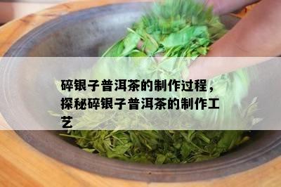 碎银子普洱茶的制作过程，探秘碎银子普洱茶的制作工艺