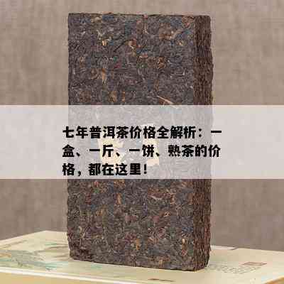 七年普洱茶价格全解析：一盒、一斤、一饼、熟茶的价格，都在这里！