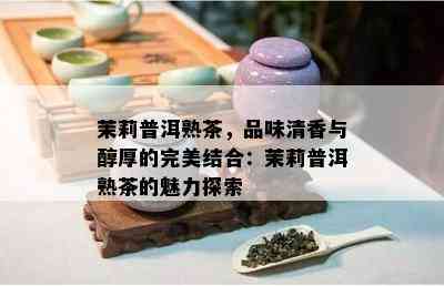 茉莉普洱熟茶，品味清香与醇厚的完美结合：茉莉普洱熟茶的魅力探索