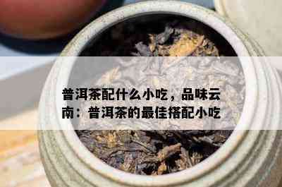 普洱茶配什么小吃，品味云南：普洱茶的更佳搭配小吃