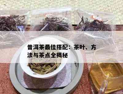 普洱茶更佳搭配：茶叶、方法与茶点全揭秘