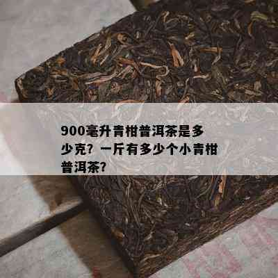 900毫升青柑普洱茶是多少克？一斤有多少个小青柑普洱茶？