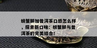 螃蟹脚加普洱茶口感怎么样，探索新口味：螃蟹脚与普洱茶的完美结合！