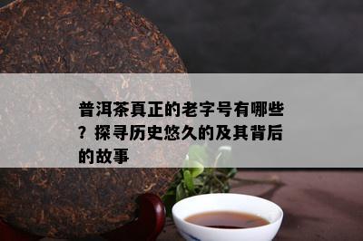 普洱茶真正的老字号有哪些？探寻历史悠久的及其背后的故事