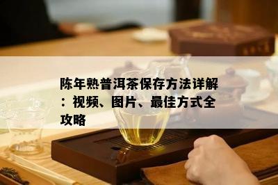 陈年熟普洱茶保存方法详解：视频、图片、更佳方式全攻略