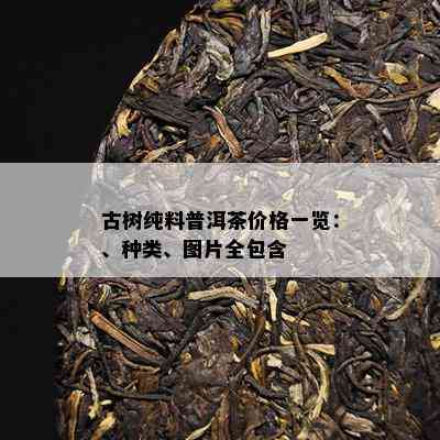 古树纯料普洱茶价格一览：、种类、图片全包含