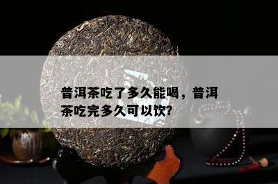 普洱茶吃了多久能喝，普洱茶吃完多久可以饮？