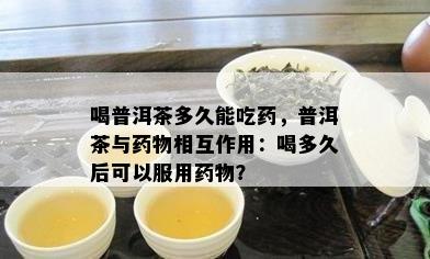 喝普洱茶多久能吃，普洱茶与物相互作用：喝多久后可以服用物？