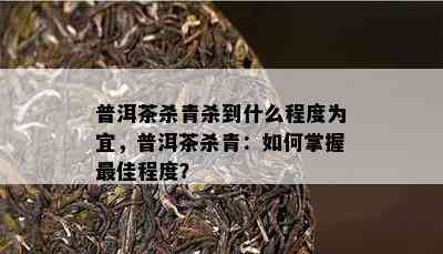 普洱茶杀青杀到什么程度为宜，普洱茶杀青：如何掌握更佳程度？