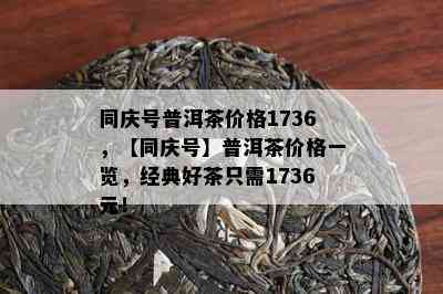 同庆号普洱茶价格1736，【同庆号】普洱茶价格一览，经典好茶只需1736元！