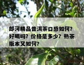 郎河精品普洱茶口感如何？好喝吗？价格是多少？熟茶版本又如何？