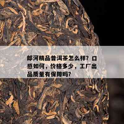 郎河精品普洱茶怎么样？口感如何，价格多少，工厂出品质量有保障吗？