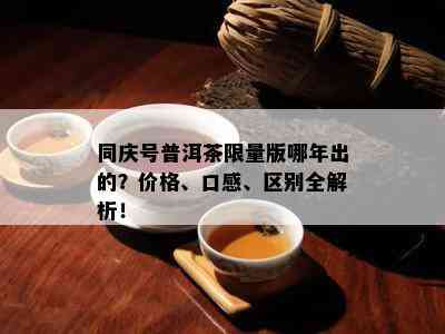 同庆号普洱茶 *** 版哪年出的？价格、口感、区别全解析！