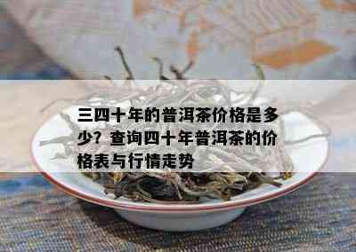 三四十年的普洱茶价格是多少？查询四十年普洱茶的价格表与行情走势