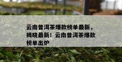 云南普洱茶爆款榜单最新，揭晓最新！云南普洱茶爆款榜单出炉