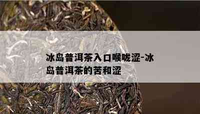 冰岛普洱茶入口喉咙涩-冰岛普洱茶的苦和涩